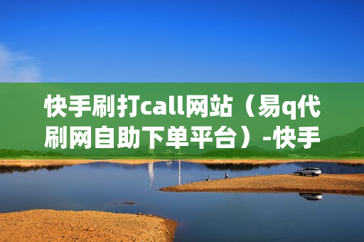 快手刷打call网站（易q代刷网自助下单平台）-快手 刷