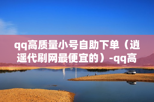 qq高质量小号自助下单（逍遥代刷网最便宜的）-qq高质量小号自助下单是真的吗