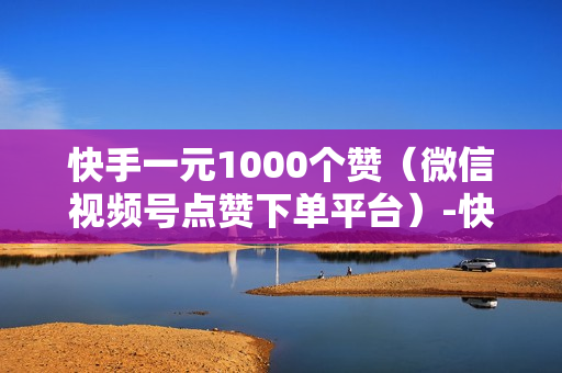 快手一元1000个赞（微信视频号点赞下单平台）-快手一元1000个赞快手,只需一元,你就能轻松获得