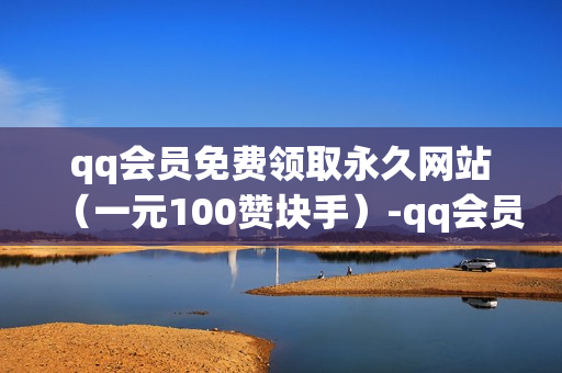 qq会员免费领取永久网站（一元100赞块手）-qq会员免费领取永久网站是真的吗