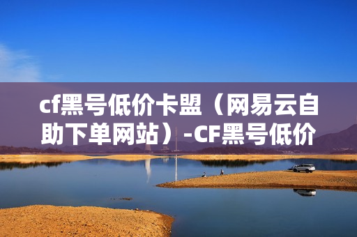 cf黑号低价卡盟（网易云自助下单网站）-CF黑号低价卡盟