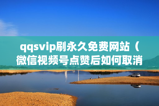 qqsvip刷永久免费网站（微信视频号点赞后如何取消）-免费qq黄钻网站