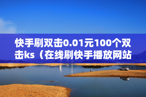 快手刷双击0.01元100个双击ks（在线刷快手播放网站）-快手刷双击0.01元100个双击KS微信支付