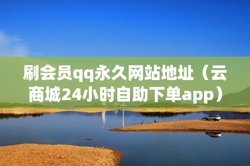 刷会员qq永久网站地址（云商城24小时自助下单app）-刷会员qq永久网站地址是什么