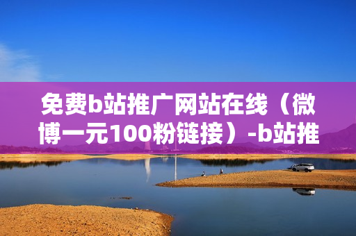 免费b站推广网站在线（微博一元100粉链接）-b站推广平台