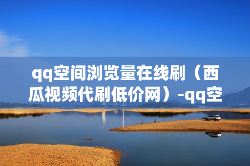 qq空间浏览量在线刷（西瓜视频代刷低价网）-qq空间浏览量在线刷820卡盟