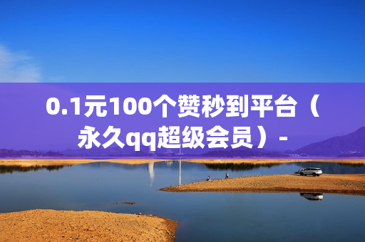 0.1元100个赞秒到平台（永久qq超级会员）-