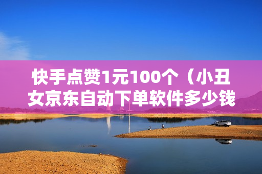 快手点赞1元100个（小丑女京东自动下单软件多少钱）-快手点赞1元100个赞平台