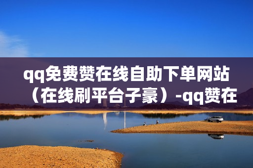 qq免费赞在线自助下单网站（在线刷平台子豪）-qq赞在线自助下单网站真的假的贴吧