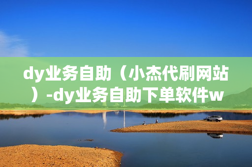 dy业务自助（小杰代刷网站）-dy业务自助下单软件w8h敟net下单软件