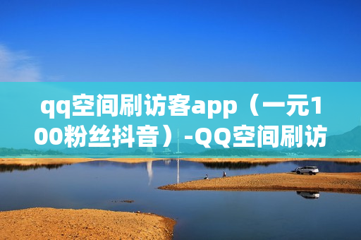 qq空间刷访客app（一元100粉丝抖音）-QQ空间刷访客量的网站