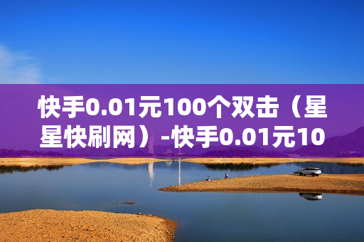 快手0.01元100个双击（星星快刷网）-快手0.01元100个双击可用微信支付吗