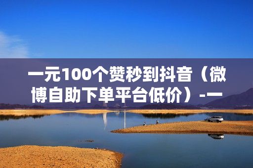 一元100个赞秒到抖音（微博自助下单平台低价）-一元100个赞秒到抖音网站