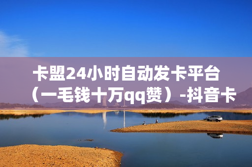 卡盟24小时自动发卡平台（一毛钱十万qq赞）-抖音卡盟24小时自动发卡平台