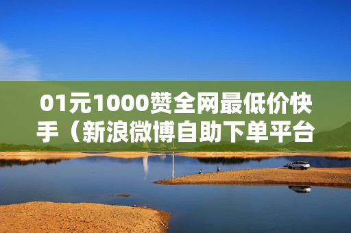 01元1000赞全网最低价快手（新浪微博自助下单平台）-快手一元1000个赞平台