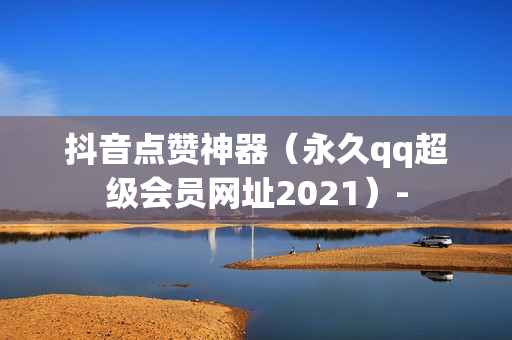 抖音点赞神器（永久qq超级会员网址2021）-