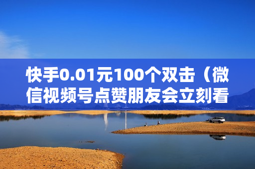 快手0.01元100个双击（微信视频号点赞朋友会立刻看到吗）-快手0.01元100个双击可用微信支付吗