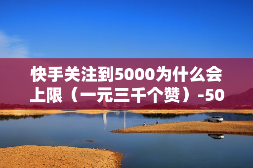 快手关注到5000为什么会上限（一元三千个赞）-5000粉丝一天收入