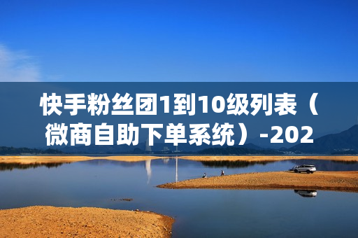 快手粉丝团1到10级列表（微商自助下单系统）-2021快手粉丝团1到10级列表