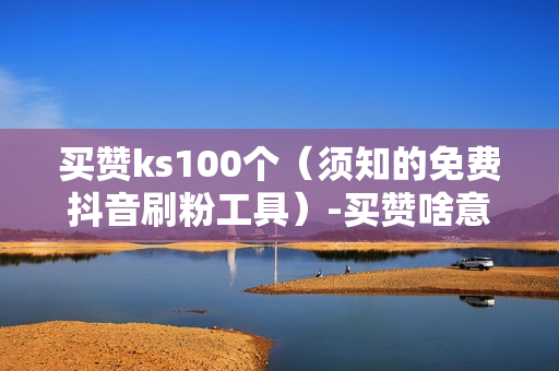 买赞ks100个（须知的免费抖音刷粉工具）-买赞啥意思