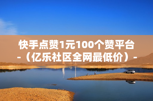 快手点赞1元100个赞平台-（亿乐社区全网最低价）-快手点赞1元100个赞平台-秒到便宜