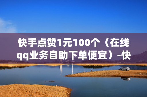 快手点赞1元100个（在线qq业务自助下单便宜）-快手点赞1元100个赞平台