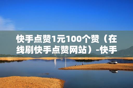 快手点赞1元100个赞（在线刷快手点赞网站）-快手点赞1元100个赞平台微信付钱是真的吗还是假的