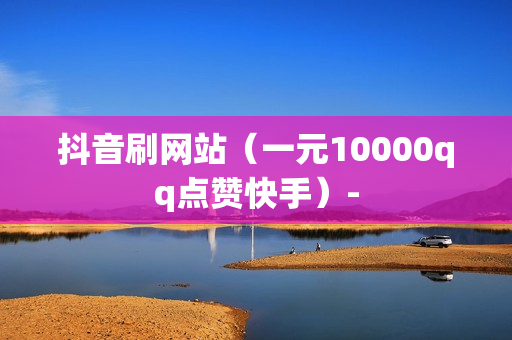 抖音刷网站（一元10000qq点赞快手）-