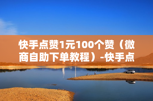 快手点赞1元100个赞（微商自助下单教程）-快手点赞1元100个赞平台微信付钱是真的吗还是假的