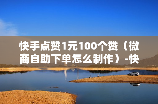 快手点赞1元100个赞（微商自助下单怎么制作）-快手点赞1元100个赞平台微信付钱是真的吗还是假的