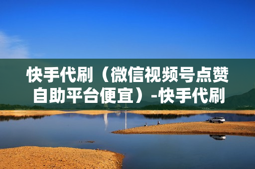 快手代刷（微信视频号点赞自助平台便宜）-快手代刷礼物是什么意思