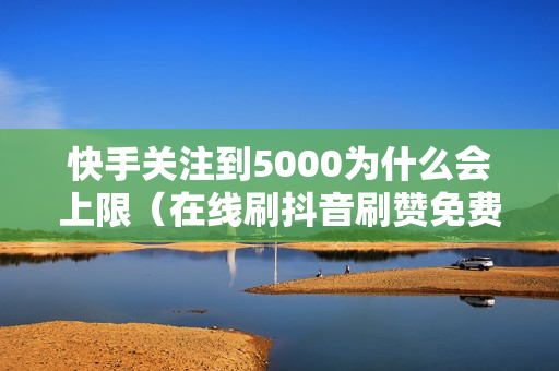 快手关注到5000为什么会上限（在线刷抖音刷赞免费平台）-5000粉丝一天收入