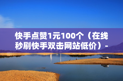 快手点赞1元100个（在线秒刷快手双击网站低价）-快手点赞1元100个赞