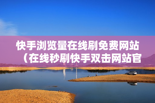 快手浏览量在线刷免费网站（在线秒刷快手双击网站官方）-快手浏览量在线刷网站蚂蚁