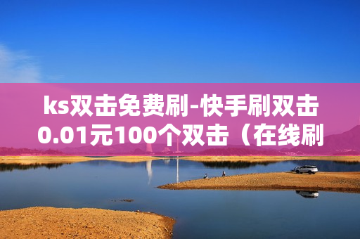 ks双击免费刷-快手刷双击0.01元100个双击（在线刷快手赞免费）-