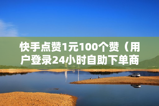 快手点赞1元100个赞（用户登录24小时自助下单商城）-快手点赞1元100个赞平台微信付钱是真的吗还是假的