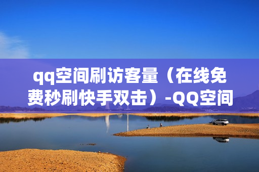 qq空间刷访客量（在线免费秒刷快手双击）-QQ空间刷访客量的网站