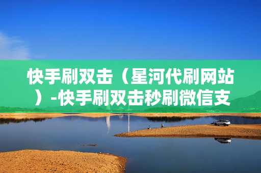 快手刷双击（星河代刷网站）-快手刷双击秒刷微信支付不限流