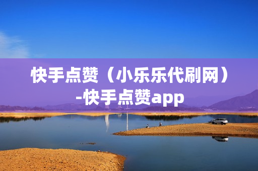 快手点赞（小乐乐代刷网）-快手点赞app