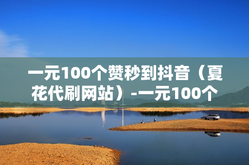 一元100个赞秒到抖音（夏花代刷网站）-一元100个赞秒到抖音网站