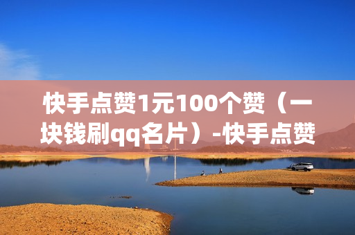 快手点赞1元100个赞（一块钱刷qq名片）-快手点赞1元100个赞平台微信付钱是真的吗还是假的