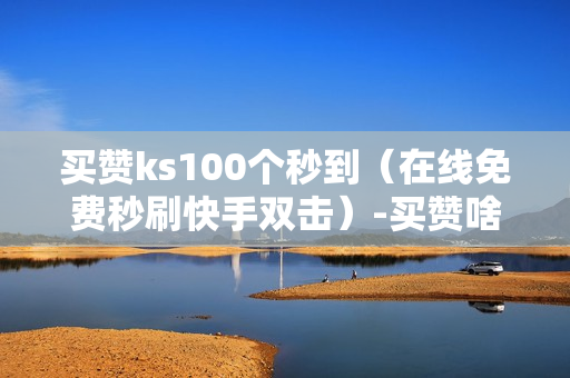 买赞ks100个秒到（在线免费秒刷快手双击）-买赞啥意思