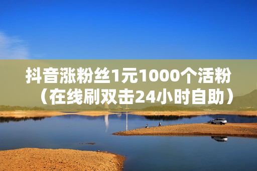 抖音涨粉丝1元1000个活粉（在线刷双击24小时自助）-抖音涨粉丝1元1000个活粉是真的吗