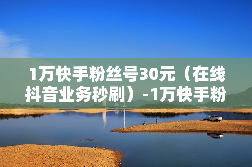 1万快手粉丝号30元（在线抖音业务秒刷）-1万快手粉丝号30元是真的吗