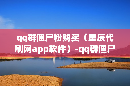 qq群僵尸粉购买（星辰代刷网app软件）-qq群僵尸粉什么意思