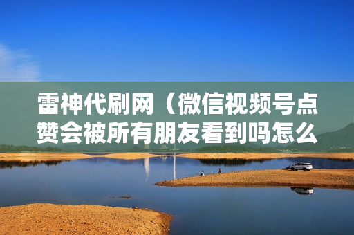 雷神代刷网（微信视频号点赞会被所有朋友看到吗怎么取消）-雷神代刷网可靠吗