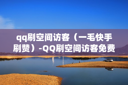 qq刷空间访客（一毛快手刷赞）-QQ刷空间访客免费