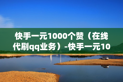 快手一元1000个赞（在线代刷qq业务）-快手一元1000个赞快手,只需一元,你就能轻松获得