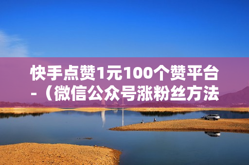 快手点赞1元100个赞平台-（微信公众号涨粉丝方法免费）-快手点赞1元100个赞平台-秒到便宜