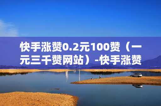 快手涨赞0.2元100赞（一元三千赞网站）-快手涨赞0.2元100赞微信群